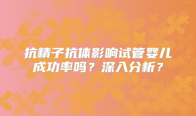抗精子抗体影响试管婴儿成功率吗？深入分析？
