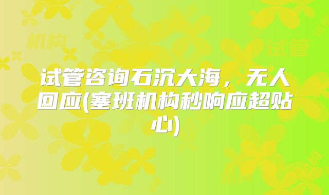 试管咨询石沉大海,无人回应(塞班机构秒响应超贴心)