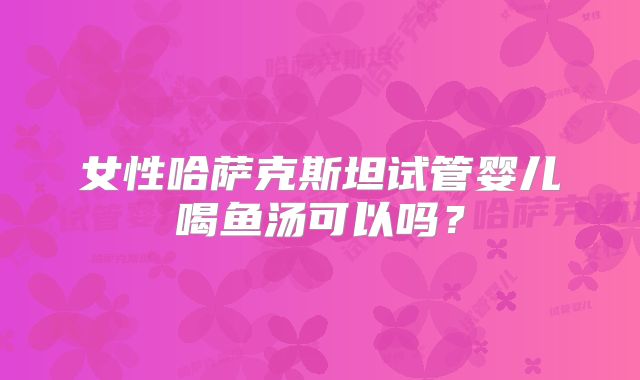 女性哈萨克斯坦试管婴儿喝鱼汤可以吗?