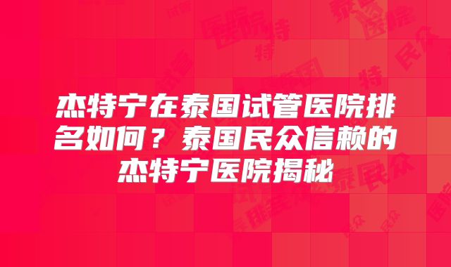 杰特宁在泰国试管医院排名如何？泰国民众信赖的杰特宁医院揭秘
