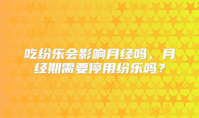 吃纷乐会影响月经吗，月经期需要停用纷乐吗？