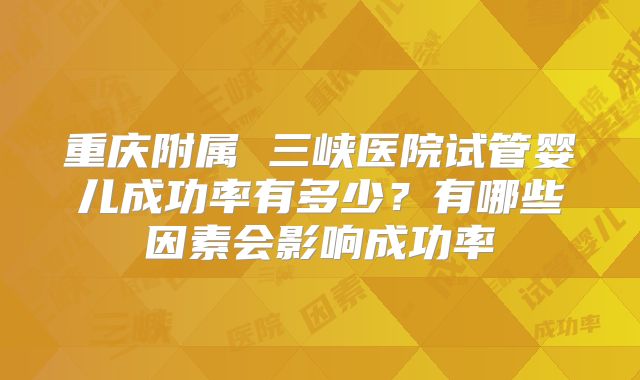 重庆附属 三峡医院试管婴儿成功率有多少？有哪些因素会影响成功率