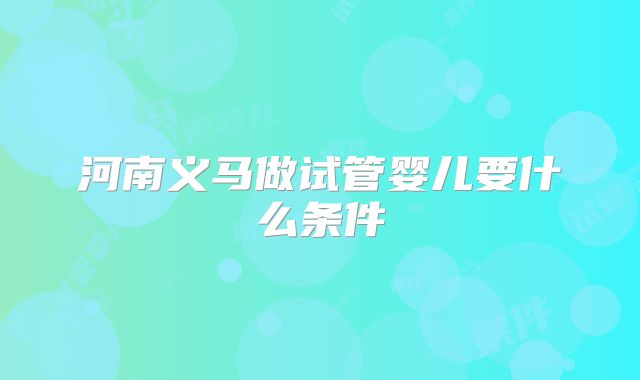 河南义马做试管婴儿要什么条件
