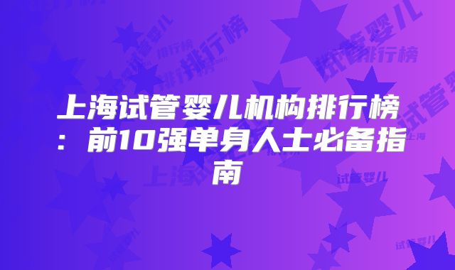 上海试管婴儿机构排行榜:前10强单身人士必备指南