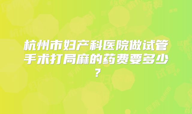 杭州市妇产科医院做试管手术打局麻的药费要多少？
