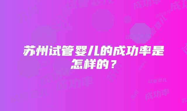 苏州试管婴儿的成功率是怎样的？