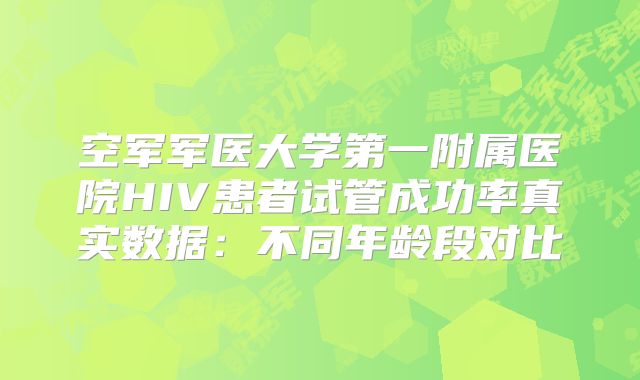 空军军医大学第一附属医院HIV患者试管成功率真实数据：不同年龄段对比