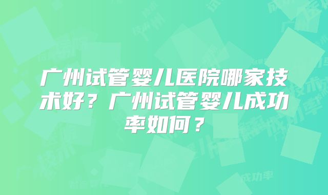 广州试管婴儿医院哪家技术好？广州试管婴儿成功率如何？