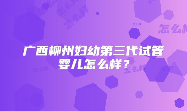 广西柳州妇幼第三代试管婴儿怎么样?