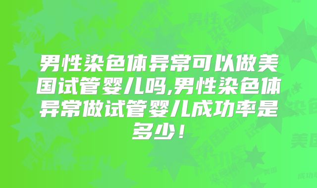 男性染色体异常可以做美国试管婴儿吗,男性染色体异常做试管婴儿成功率是多少！
