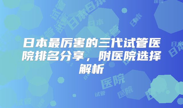 日本最厉害的三代试管医院排名分享，附医院选择解析