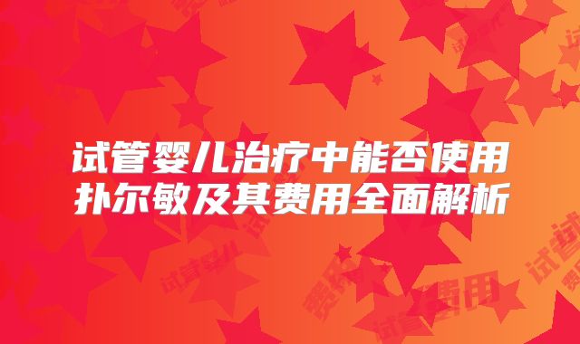 试管婴儿治疗中能否使用扑尔敏及其费用全面解析