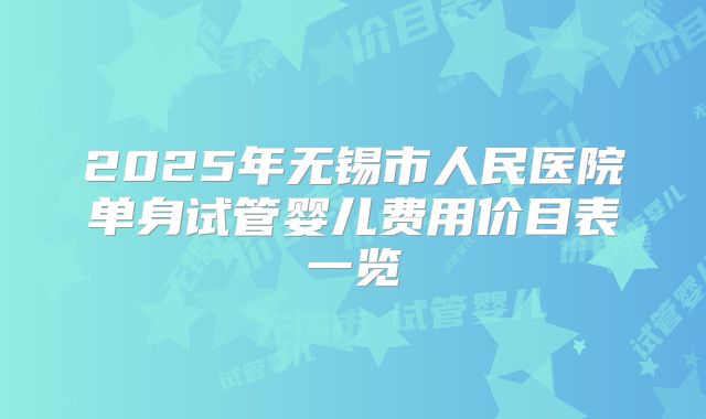 2025年无锡市人民医院单身试管婴儿费用价目表一览