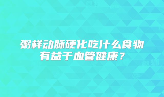 粥样动脉硬化吃什么食物有益于血管健康?