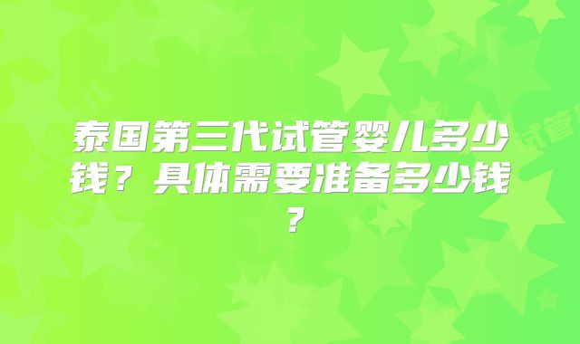 泰国第三代试管婴儿多少钱？具体需要准备多少钱？
