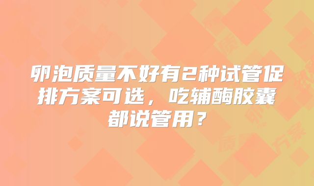 卵泡质量不好有2种试管促排方案可选，吃辅酶胶囊都说管用？