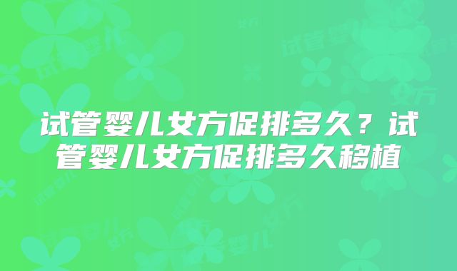 试管婴儿女方促排多久？试管婴儿女方促排多久移植