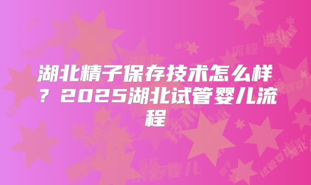 湖北精子保存技术怎么样？2025湖北试管婴儿流程