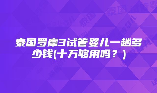 泰国罗摩3试管婴儿一趟多少钱(十万够用吗？)