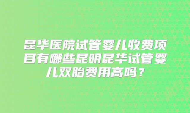 昆华医院试管婴儿收费项目有哪些昆明昆华试管婴儿双胎费用高吗？