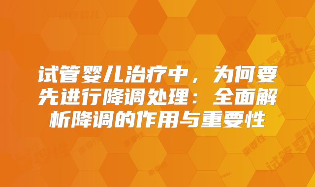 试管婴儿治疗中，为何要先进行降调处理：全面解析降调的作用与重要性