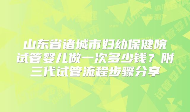 山东省诸城市妇幼保健院试管婴儿做一次多少钱？附三代试管流程步骤分享