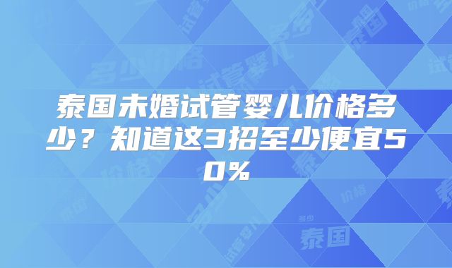 泰国未婚试管婴儿价格多少?知道这3招至少便宜50%