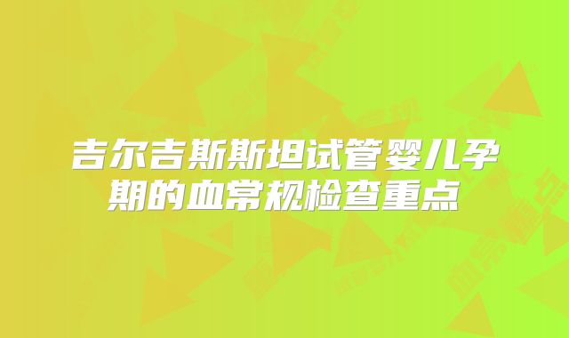 吉尔吉斯斯坦试管婴儿孕期的血常规检查重点