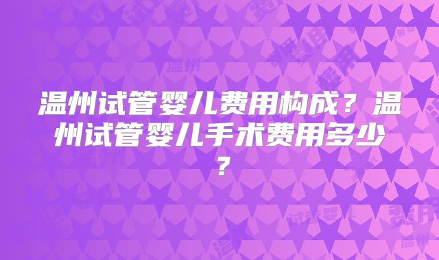 温州试管婴儿费用构成?温州试管婴儿手术费用多少?