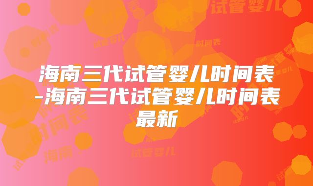 海南三代试管婴儿时间表-海南三代试管婴儿时间表最新