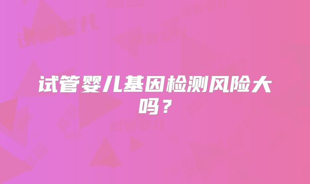 试管婴儿基因检测风险大吗？