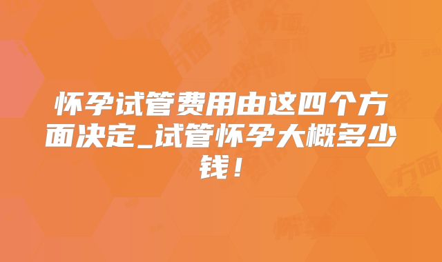 怀孕试管费用由这四个方面决定_试管怀孕大概多少钱！