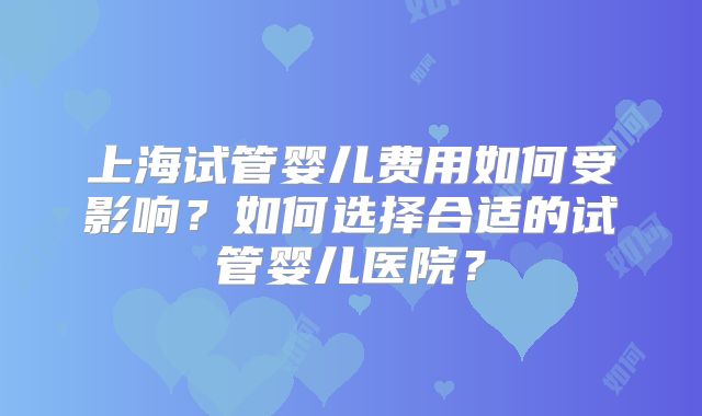 上海试管婴儿费用如何受影响？如何选择合适的试管婴儿医院？