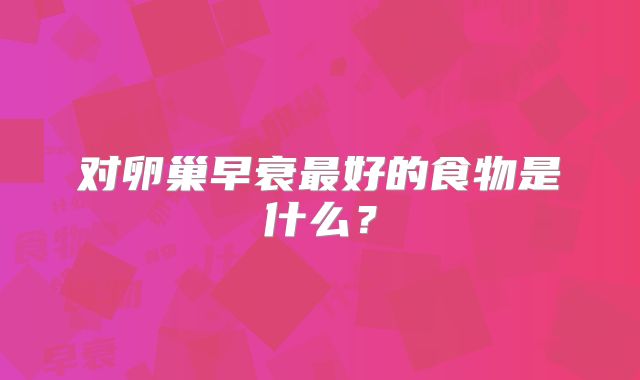 对卵巢早衰最好的食物是什么？