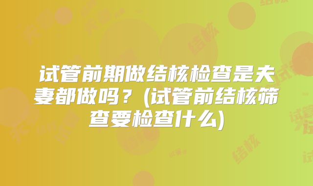 试管前期做结核检查是夫妻都做吗？(试管前结核筛查要检查什么)