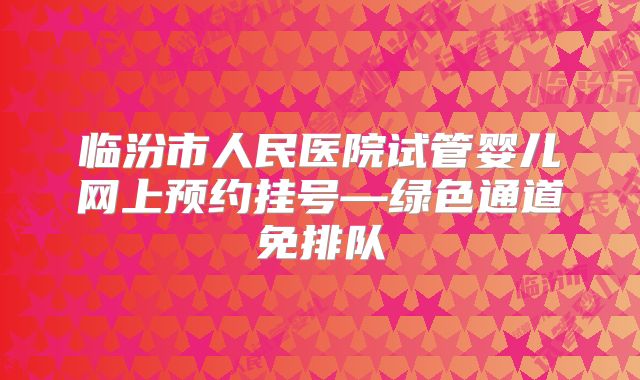 临汾市人民医院试管婴儿网上预约挂号—绿色通道免排队