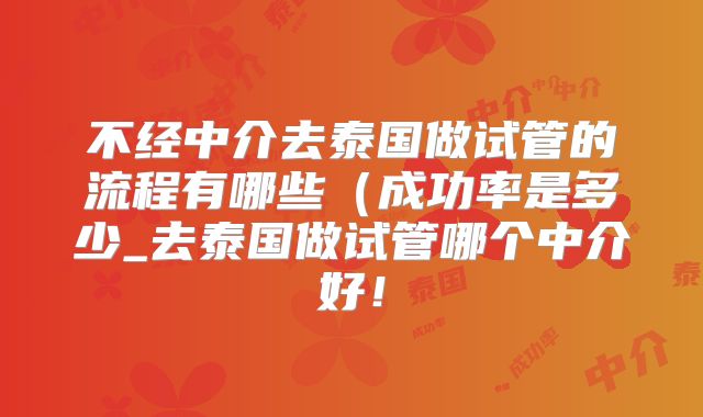 不经中介去泰国做试管的流程有哪些（成功率是多少_去泰国做试管哪个中介好！