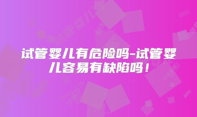 试管婴儿有危险吗-试管婴儿容易有缺陷吗！