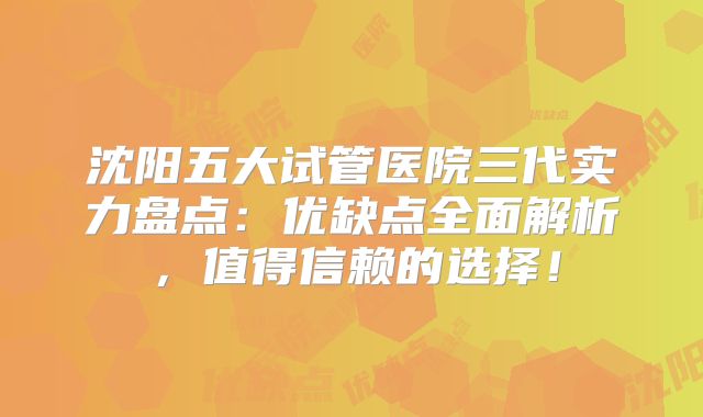沈阳五大试管医院三代实力盘点：优缺点全面解析，值得信赖的选择！