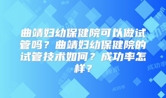 曲靖妇幼保健院可以做试管吗？曲靖妇幼保健院的试管技术如何？成功率怎样？