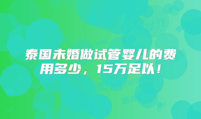 泰国未婚做试管婴儿的费用多少，15万足以！