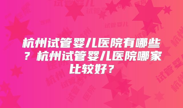 杭州试管婴儿医院有哪些？杭州试管婴儿医院哪家比较好？