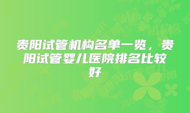 贵阳试管机构名单一览，贵阳试管婴儿医院排名比较好