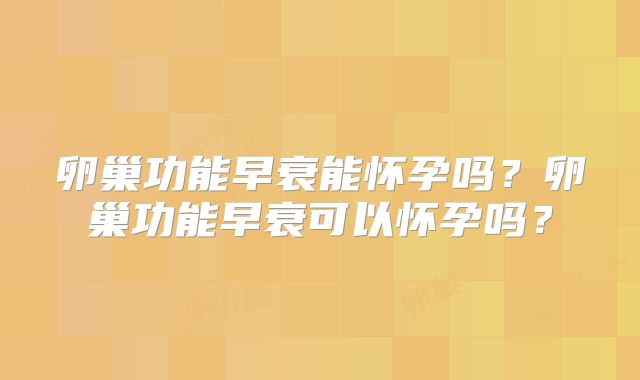 卵巢功能早衰能怀孕吗？卵巢功能早衰可以怀孕吗？