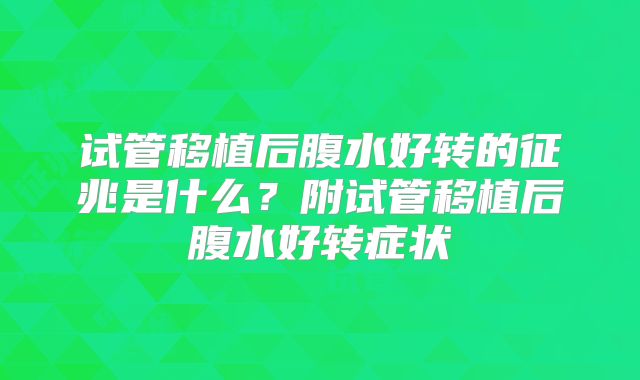 试管移植后腹水好转的征兆是什么?附试管移植后腹水好转症状