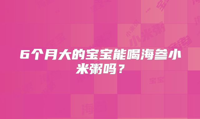 6个月大的宝宝能喝海参小米粥吗?