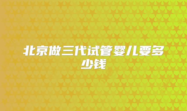 北京做三代试管婴儿要多少钱