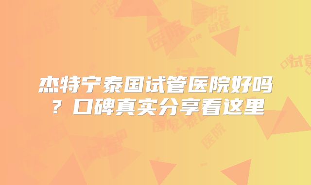 杰特宁泰国试管医院好吗?口碑真实分享看这里