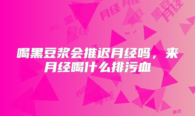 喝黑豆浆会推迟月经吗，来月经喝什么排污血