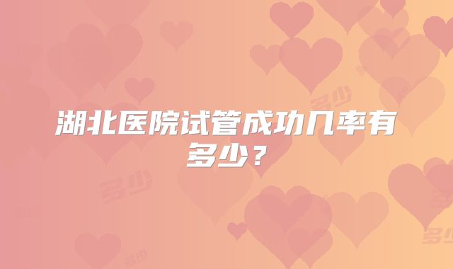 湖北医院试管成功几率有多少？
